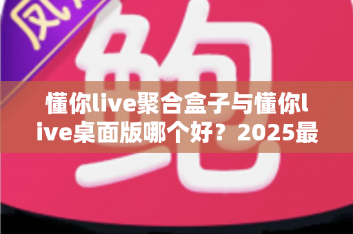 懂你live聚合盒子与懂你live桌面版哪个好？2025最新深度对比评测，帮你一次选对不踩坑