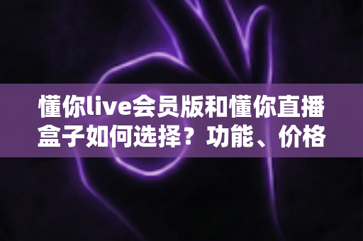 懂你live会员版和懂你直播盒子如何选择？功能、价格与人群适配一站式对比指南