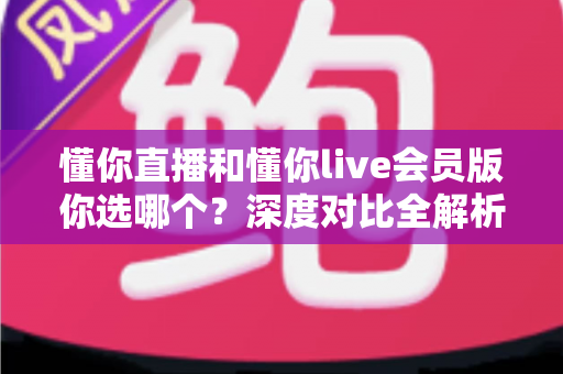 懂你直播和懂你live会员版你选哪个?深度对比全解析助你做出最适合自己的选择 懂你直播和懂你live会员版你选哪个?深度对比全解析助你做出最适合自己的选择