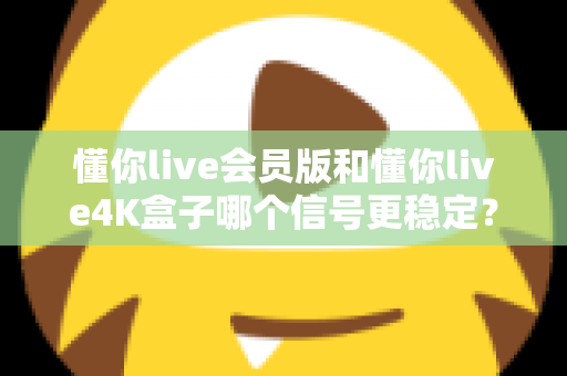 懂你live会员版和懂你live4K盒子哪个信号更稳定?深度对比解析帮你选对观影方案 懂你live会员版和懂你live4K盒子哪个信号更稳定?深度对比解析帮你选对观影方案