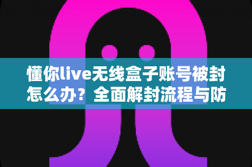 懂你live无线盒子账号被封怎么办?全面解封流程与防封实用指南 懂你live无线盒子账号被封怎么办?全面解封流程与防封实用指南