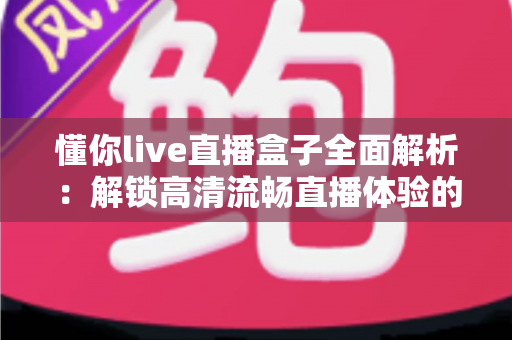 懂你live直播盒子全面解析:解锁高清流畅直播体验的智能观看新选择 懂你live直播盒子全面解析:解锁高清流畅直播体验的智能观看新选择
