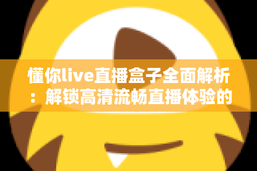 懂你live直播盒子全面解析:解锁高清流畅直播体验的智能观看新选择 懂你live直播盒子全面解析:解锁高清流畅直播体验的智能观看新选择
