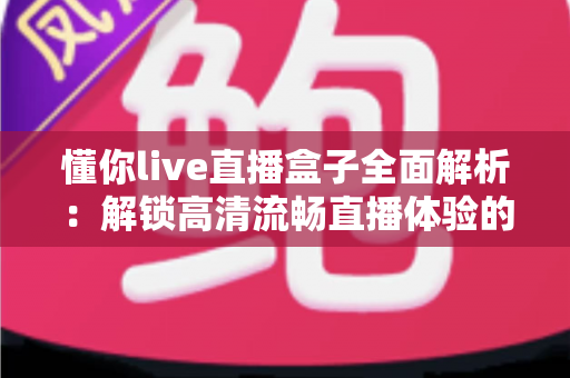 懂你live直播盒子全面解析：解锁高清流畅直播体验的智能观看新选择