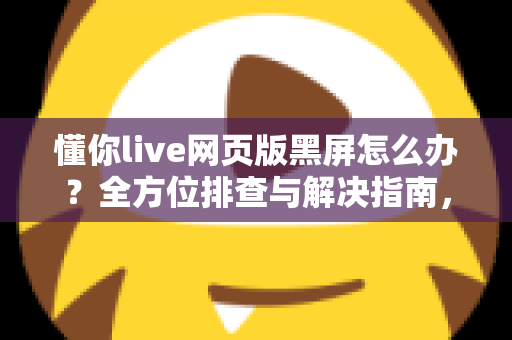 懂你live网页版黑屏怎么办?全方位排查与解决指南,快速恢复你的观看体验 懂你live网页版黑屏怎么办?全方位排查与解决指南,快速恢复你的观看体验