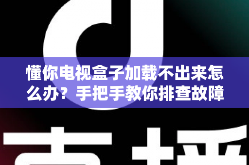 懂你电视盒子加载不出来怎么办？手把手教你排查故障与快速修复方法