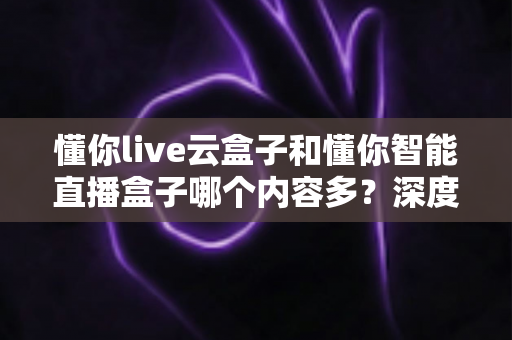 懂你live云盒子和懂你智能直播盒子哪个内容多?深度对比两大热门电视盒子的内容资源与选购指南 懂你live云盒子和懂你智能直播盒子哪个内容多?深度对比两大热门电视盒子的内容资源与选购指南