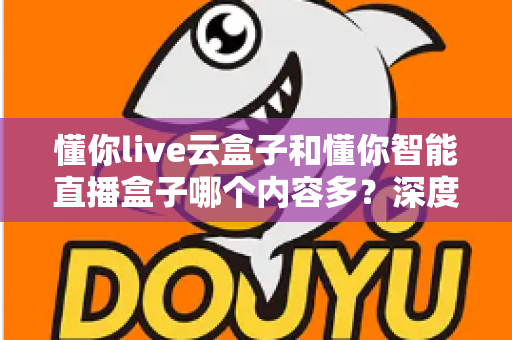 懂你live云盒子和懂你智能直播盒子哪个内容多?深度对比两大热门电视盒子的内容资源与选购指南 懂你live云盒子和懂你智能直播盒子哪个内容多?深度对比两大热门电视盒子的内容资源与选购指南