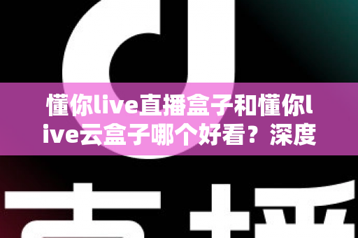 懂你live直播盒子和懂你live云盒子哪个好看？深度外观对比评测，帮你选出最适合家居风格的电视盒颜值之选