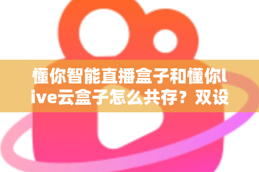懂你智能直播盒子和懂你live云盒子怎么共存?双设备协同部署全攻略,打造高效稳定直播间 懂你智能直播盒子和懂你live云盒子怎么共存?双设备协同部署全攻略,打造高效稳定直播间