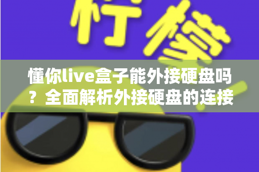 懂你live盒子能外接硬盘吗？全面解析外接硬盘的连接方法、使用技巧与常见问题