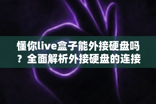 懂你live盒子能外接硬盘吗？全面解析外接硬盘的连接方法、使用技巧与常见问题