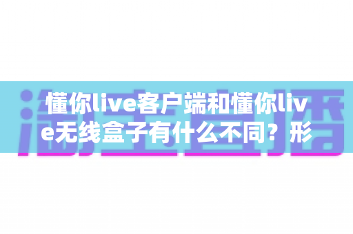 懂你live客户端和懂你live无线盒子有什么不同?形态、功能与使用场景全方位对比解析,帮你选对直播利器 懂你live客户端和懂你live无线盒子有什么不同?形态、功能与使用场景全方位对比解析,帮你选对直播利器