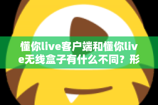 懂你live客户端和懂你live无线盒子有什么不同?形态、功能与使用场景全方位对比解析,帮你选对直播利器 懂你live客户端和懂你live无线盒子有什么不同?形态、功能与使用场景全方位对比解析,帮你选对直播利器