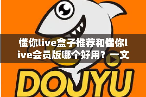 懂你live盒子推荐和懂你live会员版哪个好用？一文看懂两者差异与选购建议