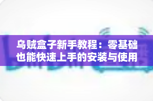 乌贼盒子新手教程：零基础也能快速上手的安装与使用完整指南