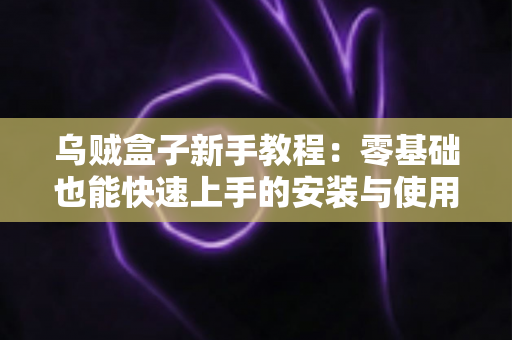 乌贼盒子新手教程：零基础也能快速上手的安装与使用完整指南