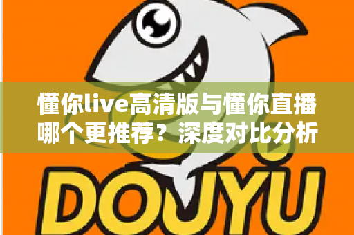 懂你live高清版与懂你直播哪个更推荐?深度对比分析帮你做出最佳选择 懂你live高清版与懂你直播哪个更推荐?深度对比分析帮你做出最佳选择