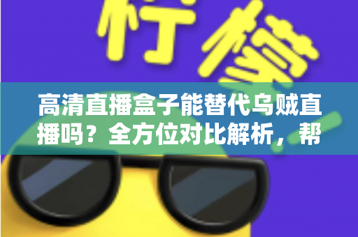 高清直播盒子能替代乌贼直播吗？全方位对比解析，帮你找到最合适的观赛方案