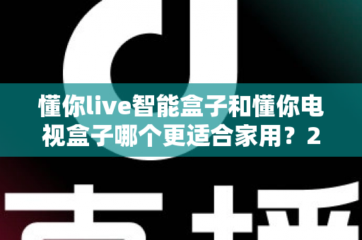 懂你live智能盒子和懂你电视盒子哪个更适合家用?2025年家庭电视盒子选购全攻略 懂你live智能盒子和懂你电视盒子哪个更适合家用?2025年家庭电视盒子选购全攻略