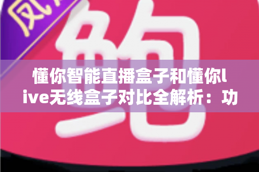 懂你智能直播盒子和懂你live无线盒子对比全解析：功能、性能与选购指南一网打尽