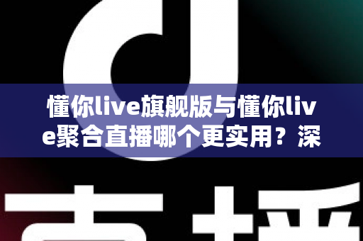 懂你live旗舰版与懂你live聚合直播哪个更实用？深度对比评测帮你选对版本