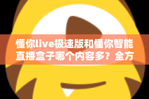 懂你live极速版和懂你智能直播盒子哪个内容多？全方位深度对比帮你一次搞懂
