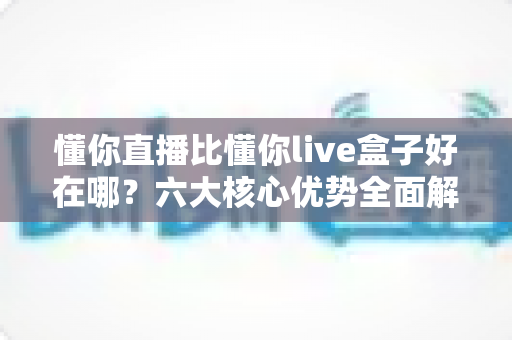 懂你直播比懂你live盒子好在哪?六大核心优势全面解析,帮你选对影音娱乐方案 懂你直播比懂你live盒子好在哪?六大核心优势全面解析,帮你选对影音娱乐方案