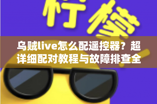 乌贼live怎么配遥控器？超详细配对教程与故障排查全攻略助你轻松掌控直播体验