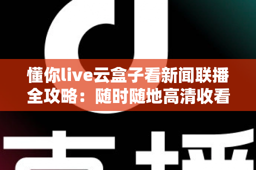 懂你live云盒子看新闻联播全攻略：随时随地高清收看《新闻联播》的完整指南