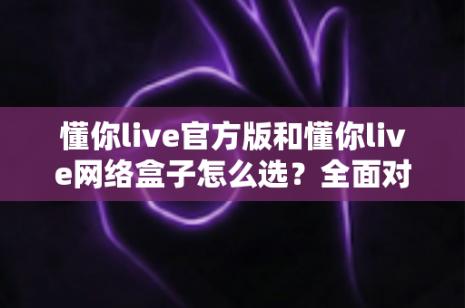 懂你live官方版和懂你live网络盒子怎么选?全面对比分析与选购避坑指南,帮你找到最适合自己的观看方案 懂你live官方版和懂你live网络盒子怎么选?全面对比分析与选购避坑指南,帮你找到最适合自己的观看方案
