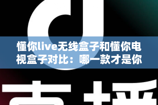 懂你live无线盒子和懂你电视盒子对比:哪一款才是你家庭娱乐的最佳拍档? 懂你live无线盒子和懂你电视盒子对比:哪一款才是你家庭娱乐的最佳拍档?