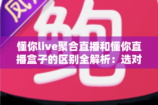 懂你live聚合直播和懂你直播盒子的区别全解析：选对工具，让直播观看体验立刻升级
