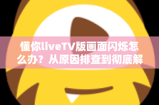 懂你liveTV版画面闪烁怎么办?从原因排查到彻底解决的完整指南 懂你liveTV版画面闪烁怎么办?从原因排查到彻底解决的完整指南