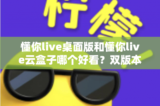 懂你live桌面版和懂你live云盒子哪个好看?双版本深度对比评测帮你选对不选贵 懂你live桌面版和懂你live云盒子哪个好看?双版本深度对比评测帮你选对不选贵