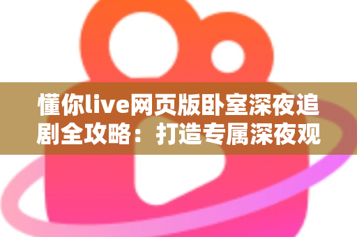 懂你live网页版卧室深夜追剧全攻略：打造专属深夜观影治愈空间