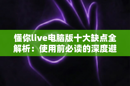 懂你live电脑版十大缺点全解析:使用前必读的深度避坑指南 懂你live电脑版十大缺点全解析:使用前必读的深度避坑指南