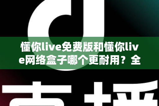 懂你live免费版和懂你live网络盒子哪个更耐用?全面解析两者耐用性差异与选购建议 懂你live免费版和懂你live网络盒子哪个更耐用?全面解析两者耐用性差异与选购建议