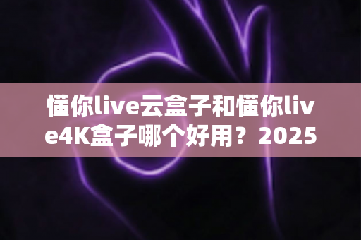 懂你live云盒子和懂你live4K盒子哪个好用?2025最新选购对比指南帮你一次看懂 懂你live云盒子和懂你live4K盒子哪个好用?2025最新选购对比指南帮你一次看懂