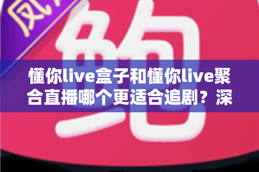 懂你live盒子和懂你live聚合直播哪个更适合追剧?深度对比评测,帮你找到最适合自己的追剧神器 懂你live盒子和懂你live聚合直播哪个更适合追剧?深度对比评测,帮你找到最适合自己的追剧神器
