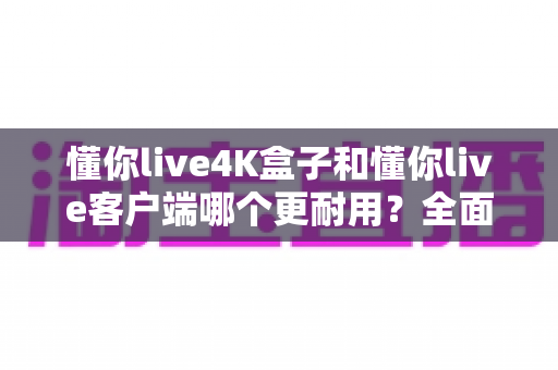 懂你live4K盒子和懂你live客户端哪个更耐用?全面解析两者使用寿命、性能表现与选购建议 懂你live4K盒子和懂你live客户端哪个更耐用?全面解析两者使用寿命、性能表现与选购建议