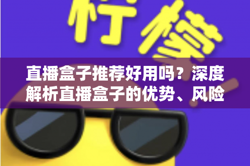 直播盒子推荐好用吗？深度解析直播盒子的优势、风险与选择指南