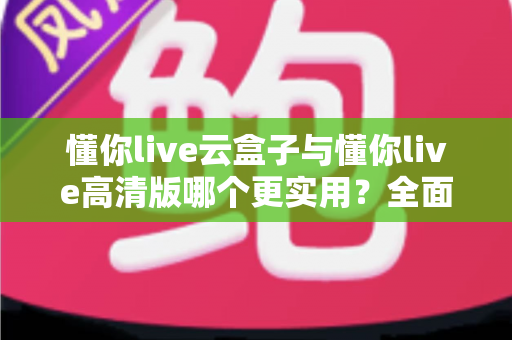 懂你live云盒子与懂你live高清版哪个更实用?全面对比评测帮你选出最适合自己的直播工具 懂你live云盒子与懂你live高清版哪个更实用?全面对比评测帮你选出最适合自己的直播工具