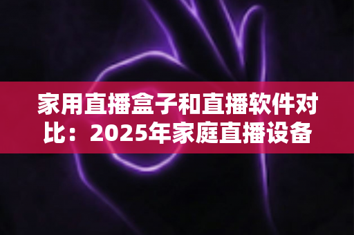 家用直播盒子和直播软件对比:2025年家庭直播设备选购全指南,帮你找到最适合的直播方案 家用直播盒子和直播软件对比:2025年家庭直播设备选购全指南,帮你找到最适合的直播方案