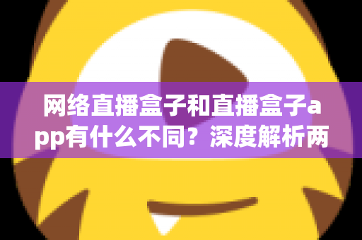 网络直播盒子和直播盒子app有什么不同?深度解析两大观播方式的核心区别与选择指南 网络直播盒子和直播盒子app有什么不同?深度解析两大观播方式的核心区别与选择指南