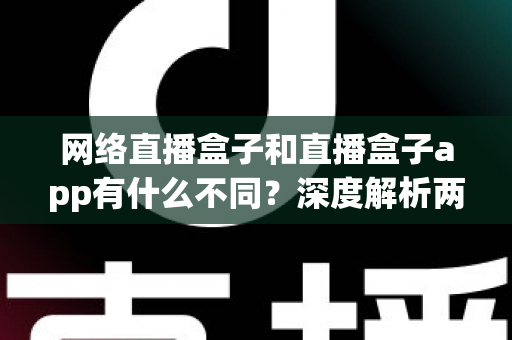 网络直播盒子和直播盒子app有什么不同?深度解析两大观播方式的核心区别与选择指南 网络直播盒子和直播盒子app有什么不同?深度解析两大观播方式的核心区别与选择指南
