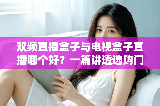 双频直播盒子与电视盒子直播哪个好?一篇讲透选购门道,帮你告别选择困难症 双频直播盒子与电视盒子直播哪个好?一篇讲透选购门道,帮你告别选择困难症