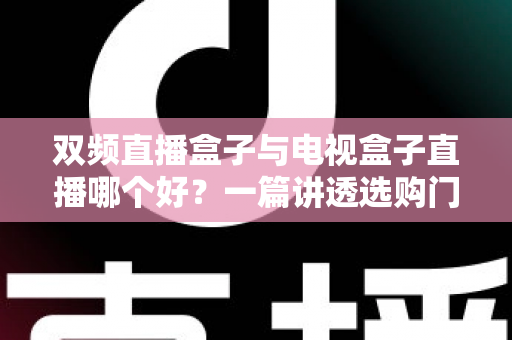 双频直播盒子与电视盒子直播哪个好？一篇讲透选购门道，帮你告别选择困难症