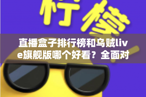 直播盒子排行榜和乌贼live旗舰版哪个好看？全面对比助你找到理想选择