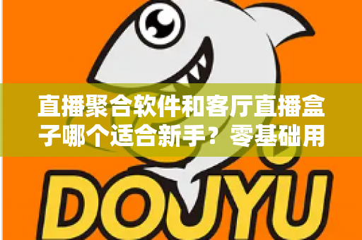 直播聚合软件和客厅直播盒子哪个适合新手?零基础用户的选择全攻略 直播聚合软件和客厅直播盒子哪个适合新手?零基础用户的选择全攻略